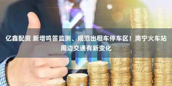 亿鑫配资 新增鸣笛监测、规范出租车停车区！南宁火车站周边交通有新变化