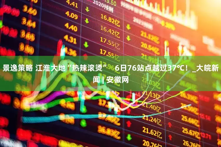 景逸策略 ﻿江淮大地“热辣滚烫”   6日76站点越过37℃！_大皖新闻 | 安徽网