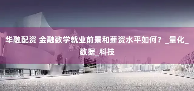 华融配资 金融数学就业前景和薪资水平如何？_量化_数据_科技