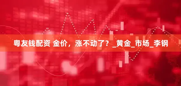 粤友钱配资 金价，涨不动了？_黄金_市场_李钢