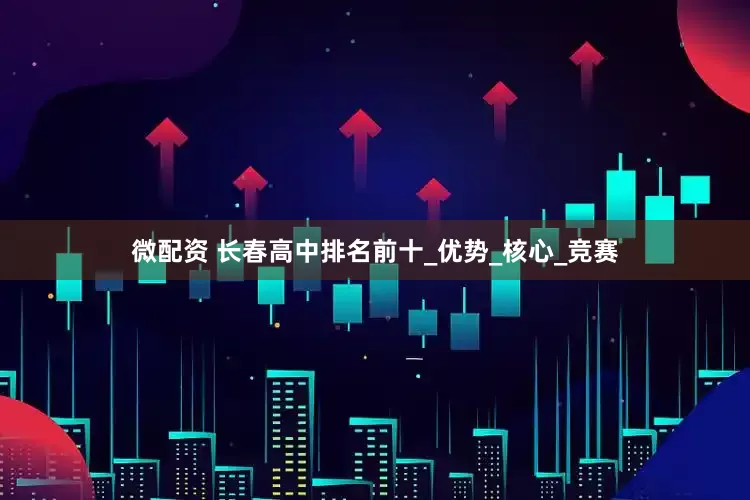 微配资 长春高中排名前十_优势_核心_竞赛