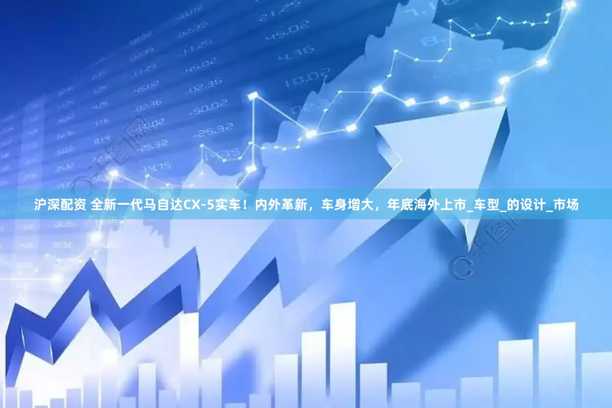 沪深配资 全新一代马自达CX-5实车！内外革新，车身增大，年底海外上市_车型_的设计_市场