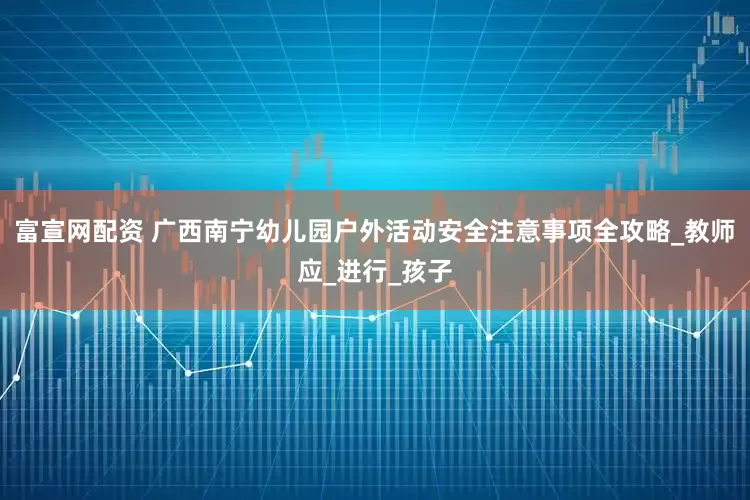 富宣网配资 广西南宁幼儿园户外活动安全注意事项全攻略_教师应_进行_孩子