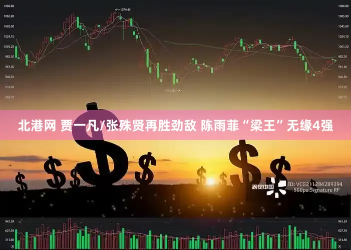 北港网 贾一凡/张殊贤再胜劲敌 陈雨菲“梁王”无缘4强
