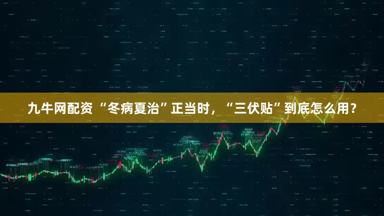 九牛网配资 “冬病夏治”正当时，“三伏贴”到底怎么用？