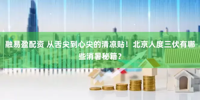 融易盈配资 从舌尖到心尖的清凉贴！北京人度三伏有哪些消暑秘籍？