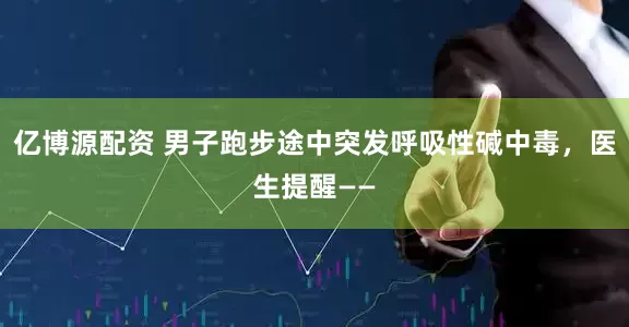 亿博源配资 男子跑步途中突发呼吸性碱中毒，医生提醒——