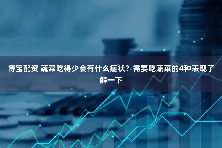 博宝配资 蔬菜吃得少会有什么症状？需要吃蔬菜的4种表现了解一下