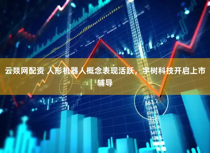 云燚网配资 人形机器人概念表现活跃，宇树科技开启上市辅导