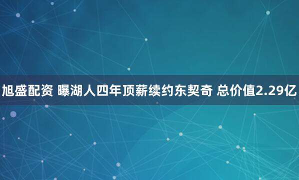 旭盛配资 曝湖人四年顶薪续约东契奇 总价值2.29亿