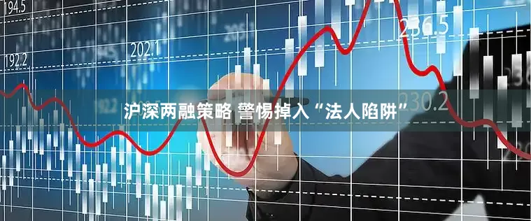 沪深两融策略 警惕掉入“法人陷阱”