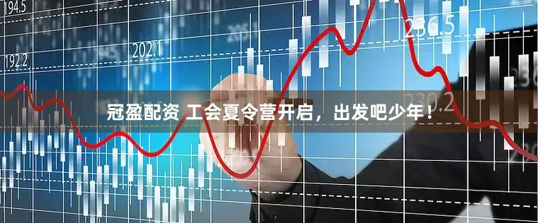 冠盈配资 工会夏令营开启，出发吧少年！