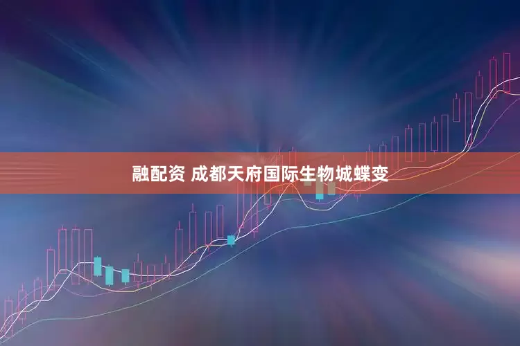 融配资 成都天府国际生物城蝶变