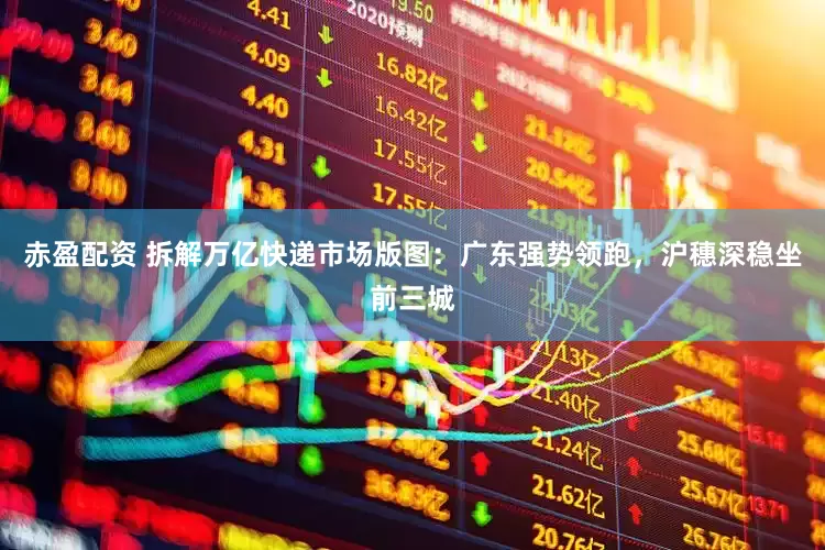 赤盈配资 拆解万亿快递市场版图：广东强势领跑，沪穗深稳坐前三城