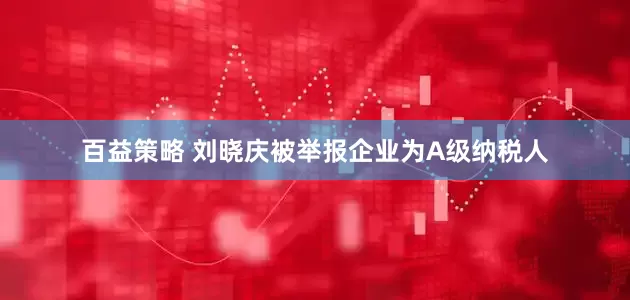 百益策略 刘晓庆被举报企业为A级纳税人
