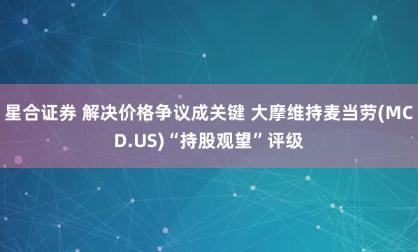 星合证券 解决价格争议成关键 大摩维持麦当劳(MCD.US)“持股观望”评级
