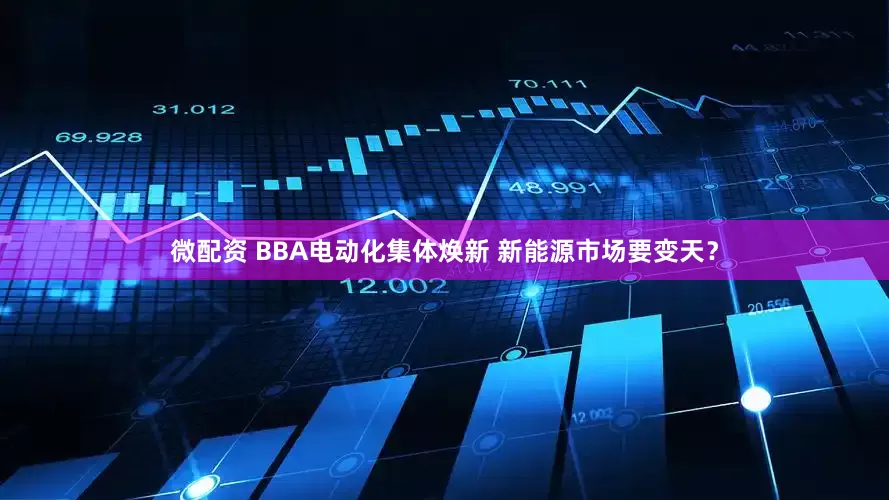 微配资 BBA电动化集体焕新 新能源市场要变天？