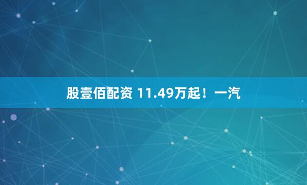 股壹佰配资 11.49万起！一汽