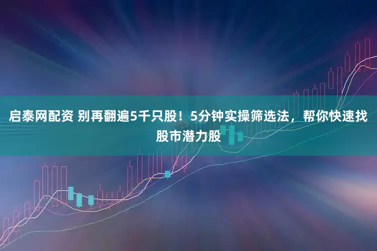 启泰网配资 别再翻遍5千只股！5分钟实操筛选法，帮你快速找股市潜力股