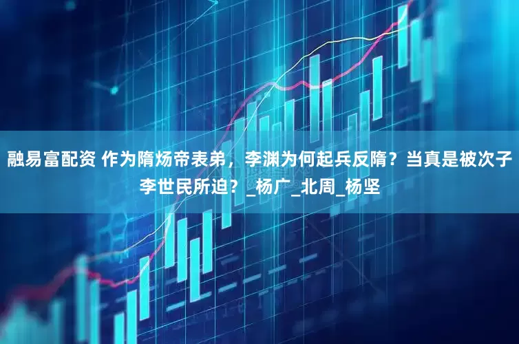 融易富配资 作为隋炀帝表弟，李渊为何起兵反隋？当真是被次子李世民所迫？_杨广_北周_杨坚