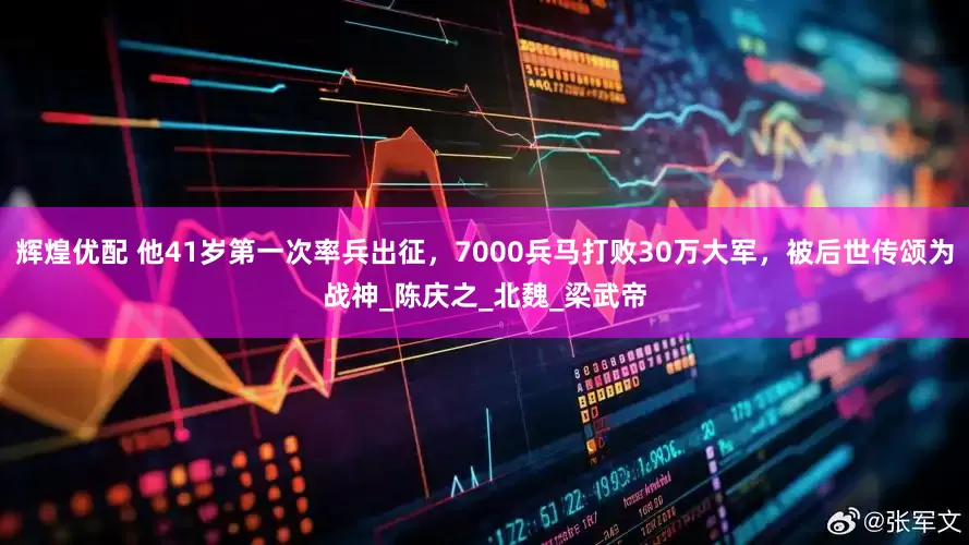 辉煌优配 他41岁第一次率兵出征，7000兵马打败30万大军，被后世传颂为战神_陈庆之_北魏_梁武帝
