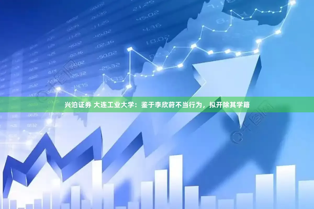 兴泊证券 大连工业大学：鉴于李欣莳不当行为，拟开除其学籍