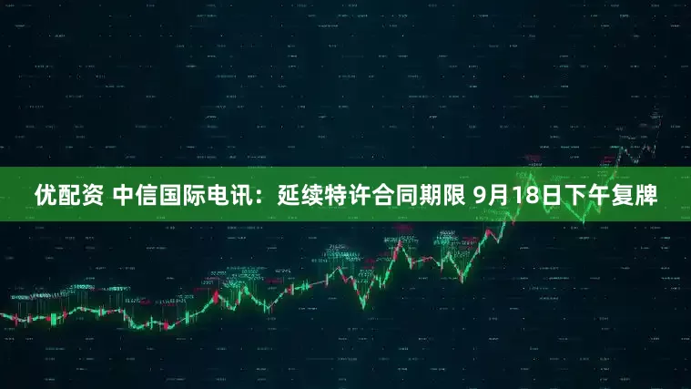 优配资 中信国际电讯：延续特许合同期限 9月18日下午复牌