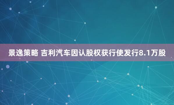 景逸策略 吉利汽车因认股权获行使发行8.1万股