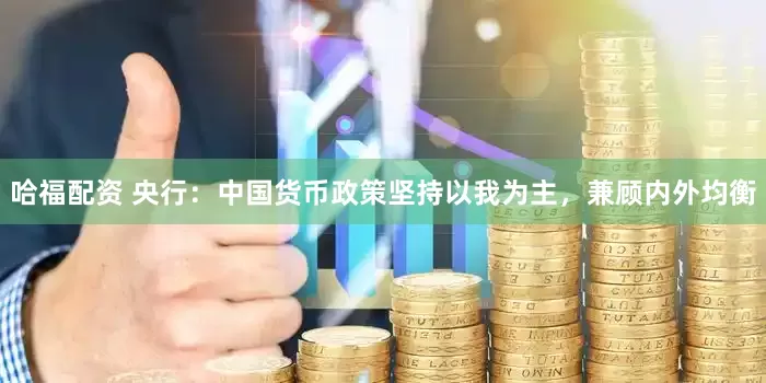 哈福配资 央行：中国货币政策坚持以我为主，兼顾内外均衡