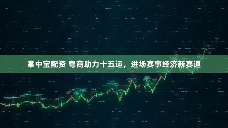 掌中宝配资 粤商助力十五运，进场赛事经济新赛道