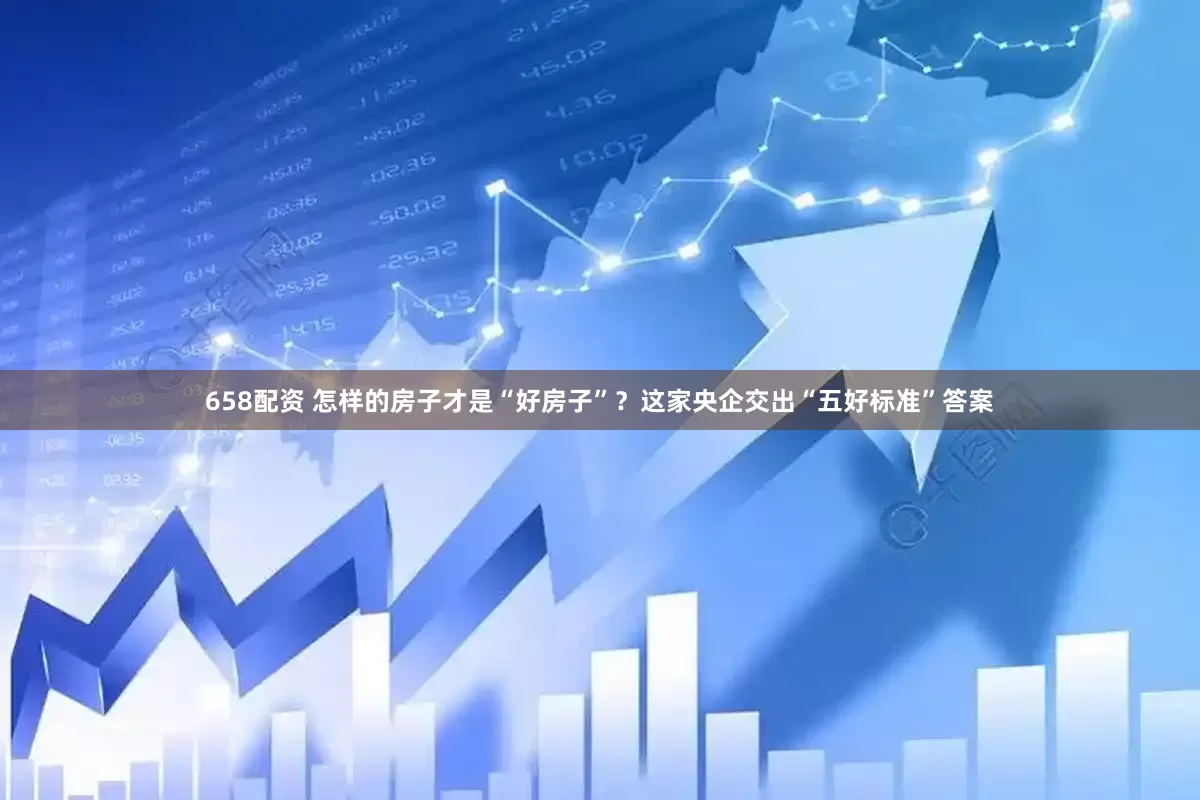 658配资 怎样的房子才是“好房子”？这家央企交出“五好标准”答案