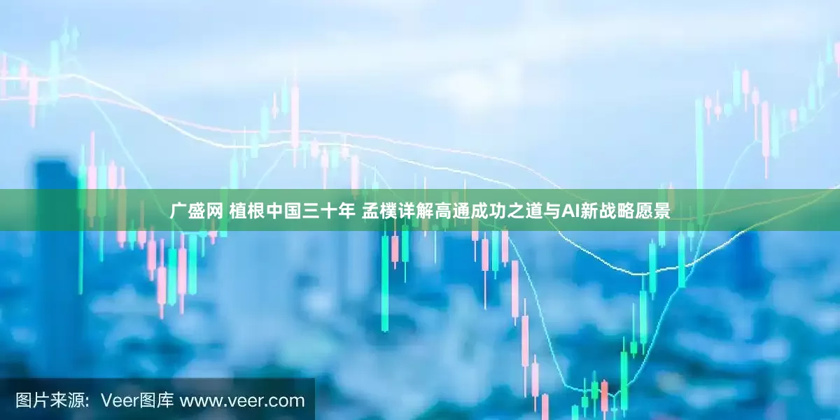 广盛网 植根中国三十年 孟樸详解高通成功之道与AI新战略愿景