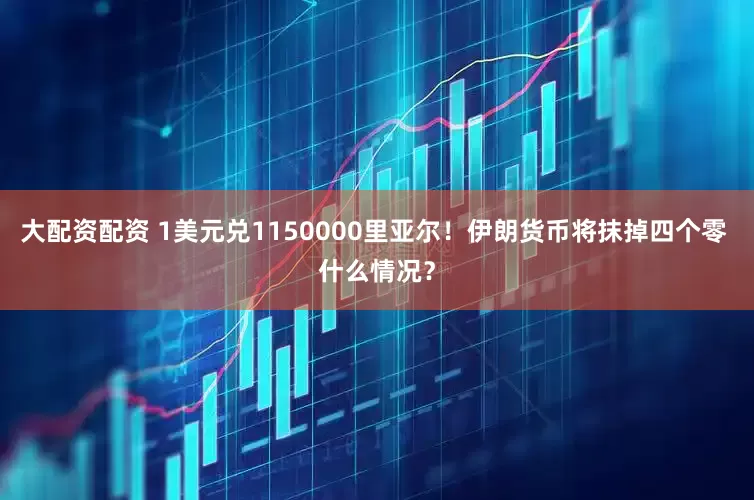 大配资配资 1美元兑1150000里亚尔！伊朗货币将抹掉四个零 什么情况？