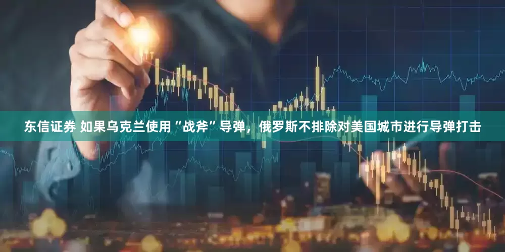 东信证券 如果乌克兰使用“战斧”导弹，俄罗斯不排除对美国城市进行导弹打击