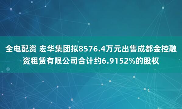 全电配资 宏华集团拟8576.4万元出售成都金控融资租赁有限公司合计约6.9152%的股权
