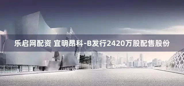 乐启网配资 宜明昂科-B发行2420万股配售股份