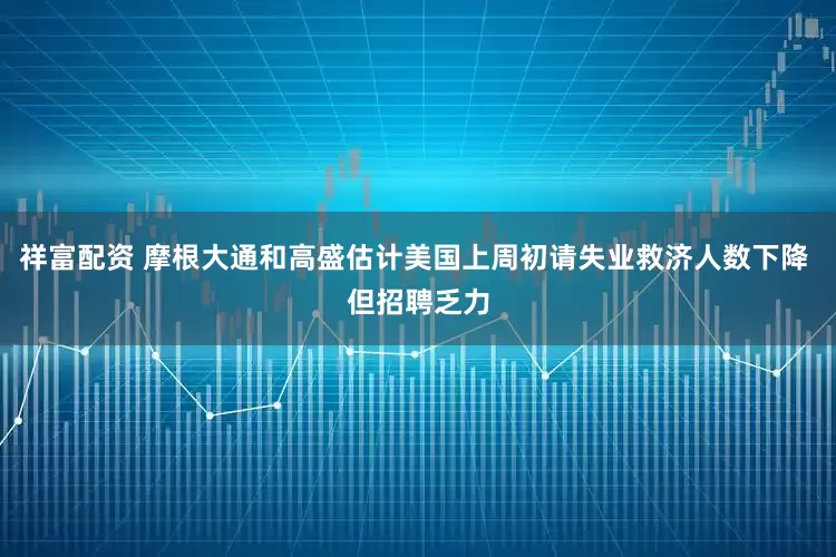 祥富配资 摩根大通和高盛估计美国上周初请失业救济人数下降 但招聘乏力