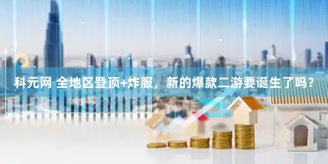 科元网 全地区登顶+炸服，新的爆款二游要诞生了吗？