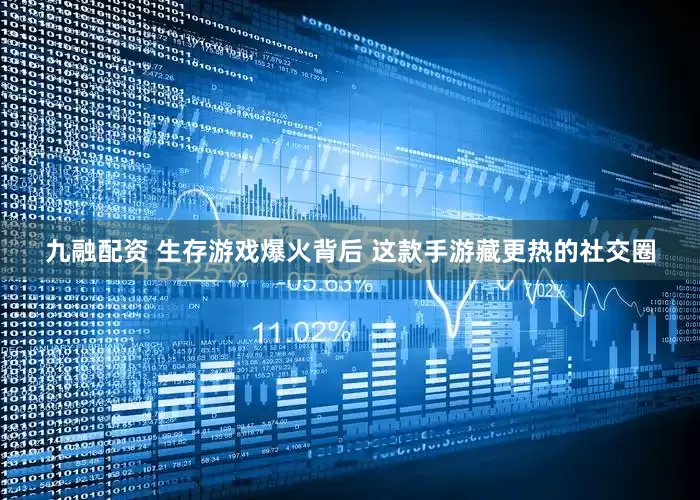 九融配资 生存游戏爆火背后 这款手游藏更热的社交圈
