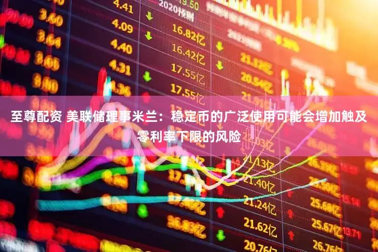 至尊配资 美联储理事米兰：稳定币的广泛使用可能会增加触及零利率下限的风险
