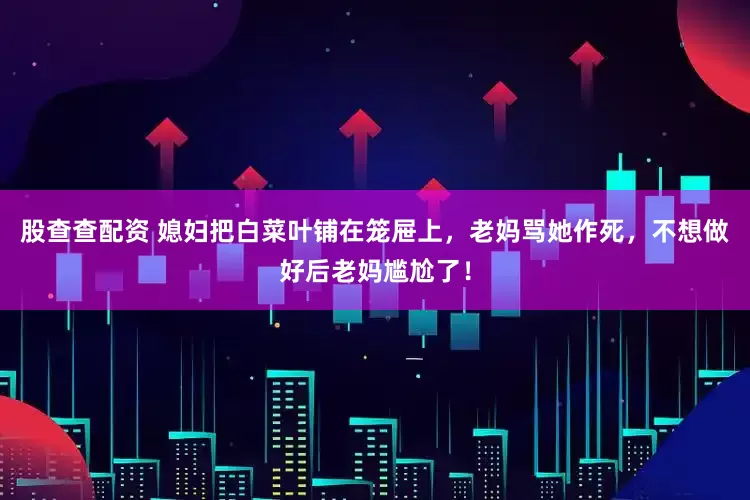 股查查配资 媳妇把白菜叶铺在笼屉上，老妈骂她作死，不想做好后老妈尴尬了！