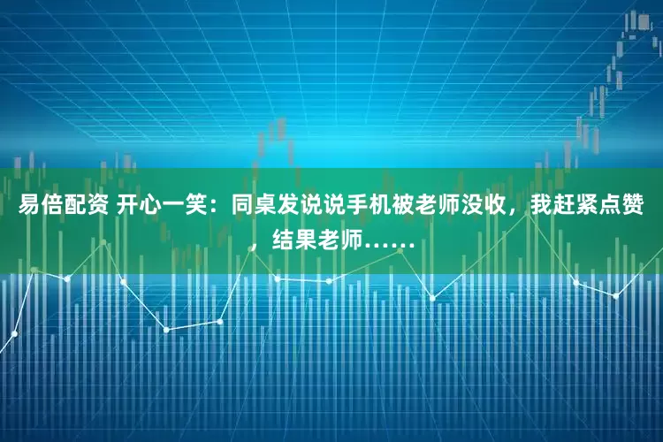 易倍配资 开心一笑：同桌发说说手机被老师没收，我赶紧点赞，结果老师……