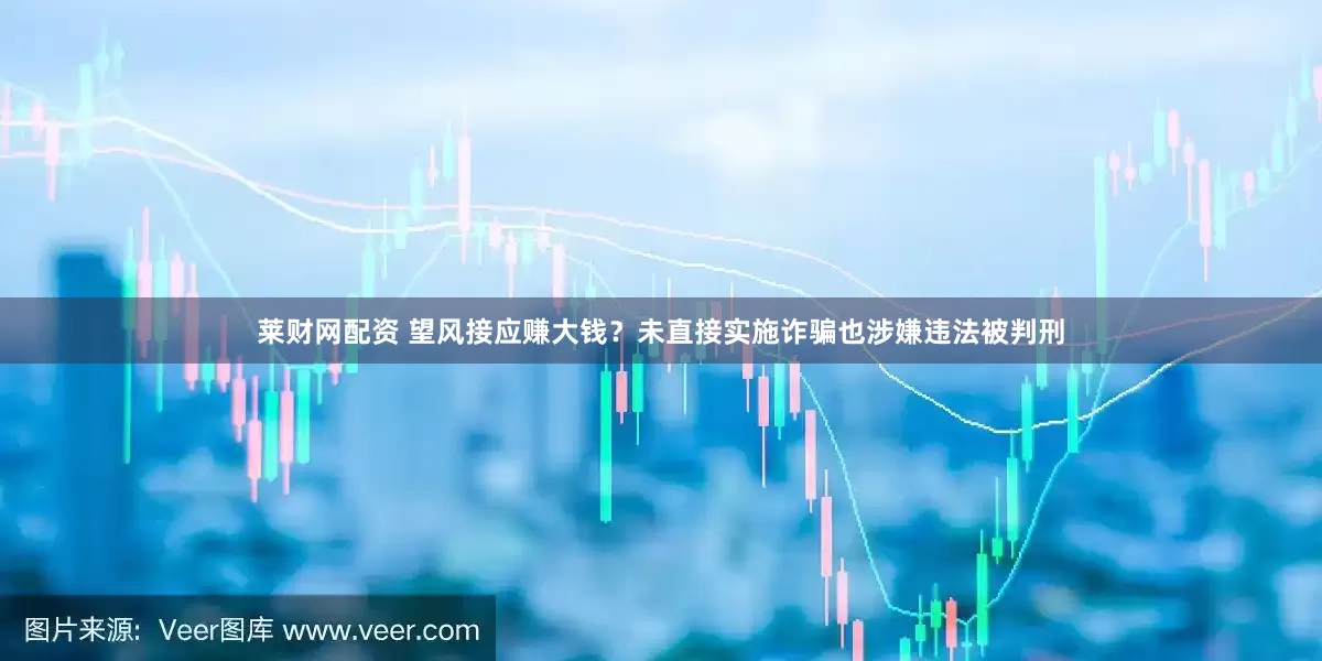 莱财网配资 望风接应赚大钱？未直接实施诈骗也涉嫌违法被判刑