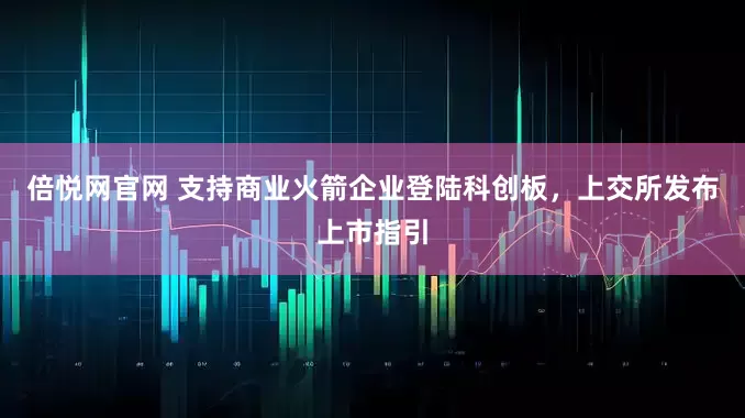 倍悦网官网 支持商业火箭企业登陆科创板，上交所发布上市指引