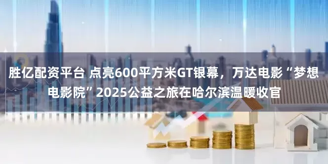 胜亿配资平台 点亮600平方米GT银幕，万达电影“梦想电影院”2025公益之旅在哈尔滨温暖收官