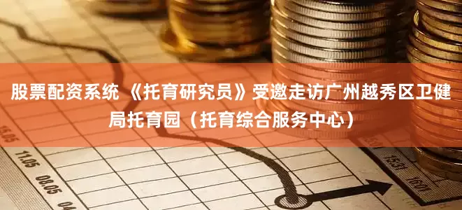 股票配资系统 《托育研究员》受邀走访广州越秀区卫健局托育园（托育综合服务中心）
