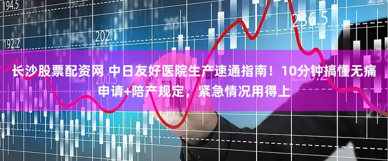 长沙股票配资网 中日友好医院生产速通指南！10分钟搞懂无痛申请+陪产规定，紧急情况用得上