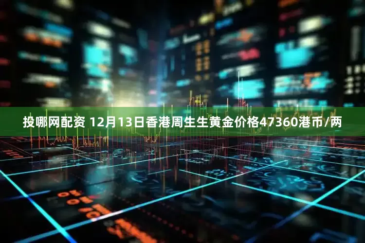 投哪网配资 12月13日香港周生生黄金价格47360港币/两