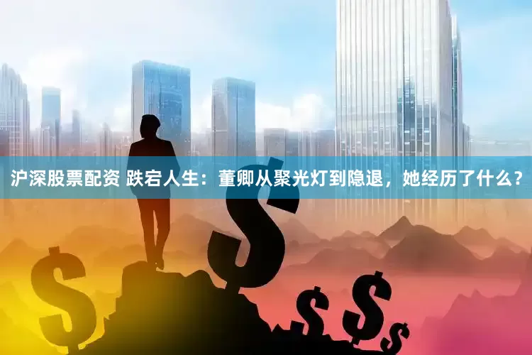 沪深股票配资 跌宕人生：董卿从聚光灯到隐退，她经历了什么？