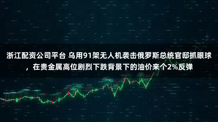 浙江配资公司平台 乌用91架无人机袭击俄罗斯总统官邸抓眼球，在贵金属高位剧烈下跌背景下的油价来个2%反弹